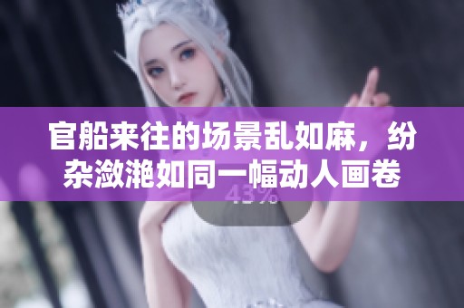 官船来往的场景乱如麻，纷杂潋滟如同一幅动人画卷