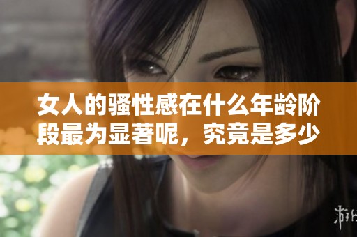 女人的骚性感在什么年龄阶段最为显著呢，究竟是多少岁才是最佳年龄期呢