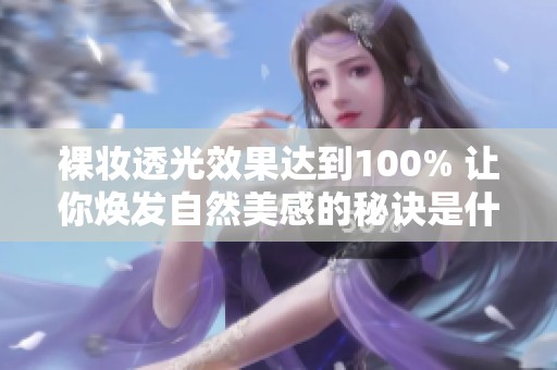 裸妆透光效果达到100% 让你焕发自然美感的秘诀是什么