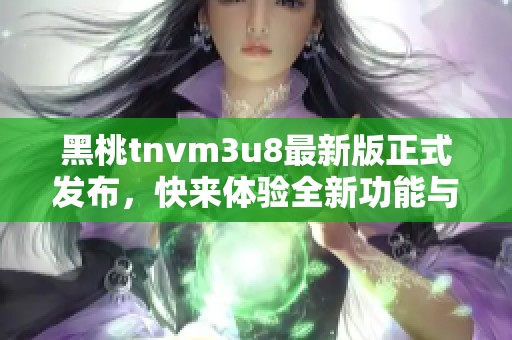 黑桃tnvm3u8最新版正式发布，快来体验全新功能与乐趣