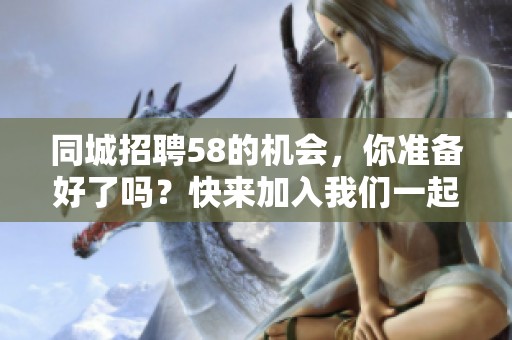 同城招聘58的机会，你准备好了吗？快来加入我们一起发展吧！