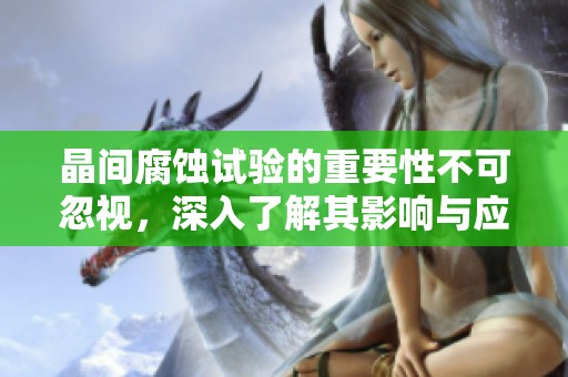 晶间腐蚀试验的重要性不可忽视，深入了解其影响与应用至关重要