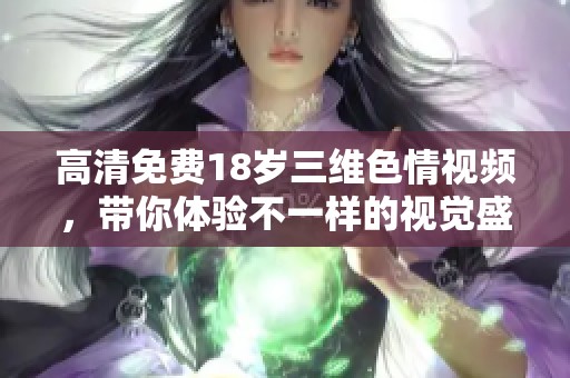 高清免费18岁三维**视频，带你体验不一样的视觉盛宴