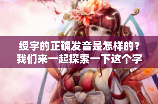 绶字的正确发音是怎样的？我们来一起探索一下这个字的读音。