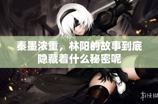 秦墨浓重，林阳的故事到底隐藏着什么秘密呢