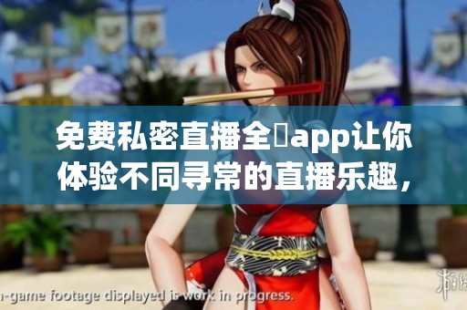 免费私密直播全婐app让你体验不同寻常的直播乐趣，尽在掌握之中