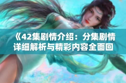 《42集剧情介绍：分集剧情详细解析与精彩内容全面回顾》