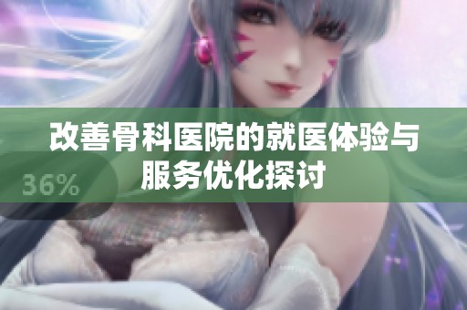 改善骨科医院的就医体验与服务优化探讨