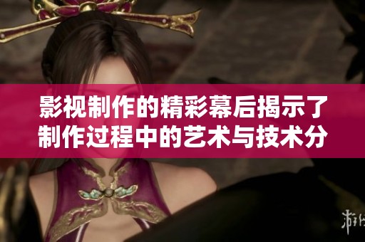 影视制作的精彩幕后揭示了制作过程中的艺术与技术分工