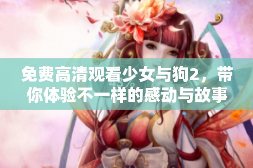 免费高清观看少女与狗2，带你体验不一样的感动与故事