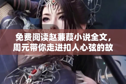 免费阅读赵蒹葭小说全文，周元带你走进扣人心弦的故事世界