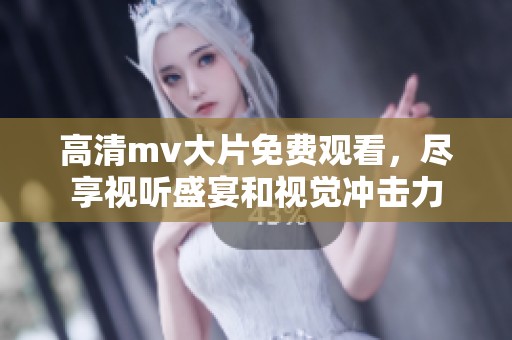 高清mv大片免费观看，尽享视听盛宴和视觉冲击力