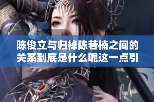 陈俊立与归棹陈若楠之间的关系到底是什么呢这一点引发了大家的关注