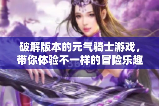 破解版本的元气骑士游戏，带你体验不一样的冒险乐趣！