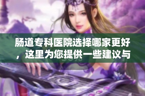 肠道专科医院选择哪家更好，这里为您提供一些建议与推荐