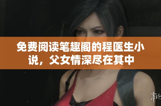 免费阅读笔趣阁的程医生小说，父女情深尽在其中
