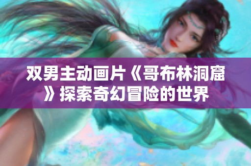 双男主动画片《哥布林洞窟》探索奇幻冒险的世界