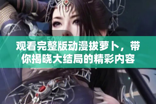 观看完整版动漫拔萝卜，带你揭晓大结局的精彩内容