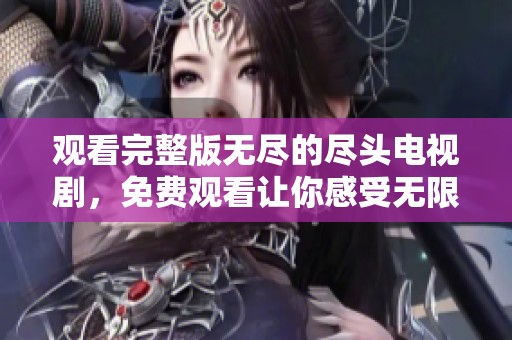观看完整版无尽的尽头电视剧，免费观看让你感受无限魅力与精彩剧情