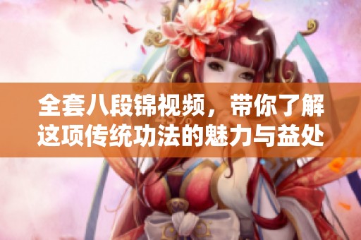 全套八段锦视频，带你了解这项传统功法的魅力与益处