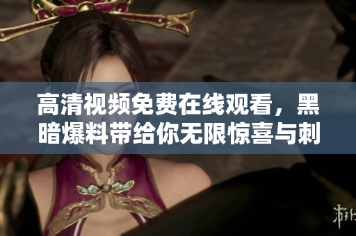 高清视频免费在线观看，黑暗爆料带给你无限惊喜与刺激