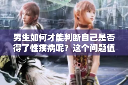 男生如何才能判断自己是否得了性疾病呢？这个问题值得重视。