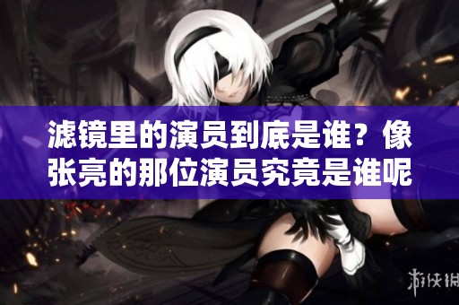 滤镜里的演员到底是谁？像张亮的那位演员究竟是谁呢？