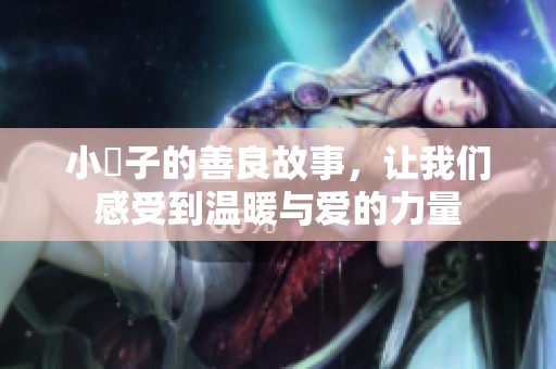 小峓子的善良故事，让我们感受到温暖与爱的力量