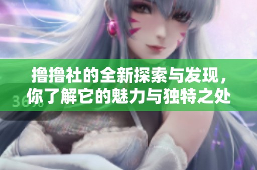 撸撸社的全新探索与发现，你了解它的魅力与独特之处吗