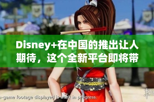Disney+在中国的推出让人期待，这个全新平台即将带来更多精彩内容