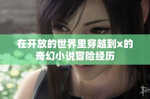 在开放的世界里穿越到x的奇幻小说冒险经历