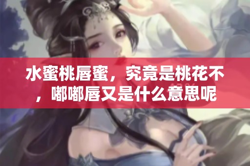 水蜜桃唇蜜，究竟是桃花不，嘟嘟唇又是什么意思呢