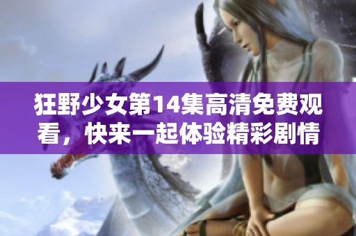 狂野少女第14集高清免费观看，快来一起体验精彩剧情！