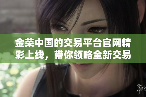 金荣中国的交易平台官网精彩上线，带你领略全新交易体验！