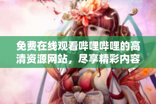 免费在线观看哔哩哔哩的高清资源网站，尽享精彩内容与乐趣