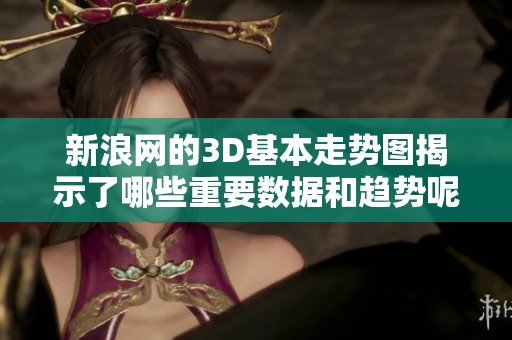 新浪网的3D基本走势图揭示了哪些重要数据和趋势呢 让我们一起来分析一下吧