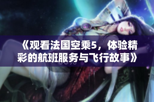 《观看法国空乘5，体验精彩的航班服务与飞行故事》
