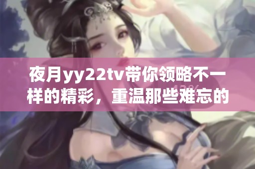夜月yy22tv带你领略不一样的精彩，重温那些难忘的瞬间。