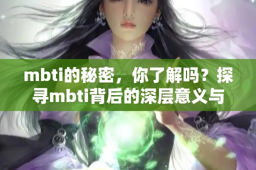 mbti的秘密，你了解吗？探寻mbti背后的深层意义与应用。