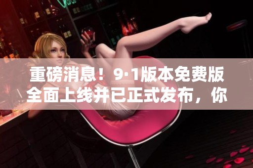 重磅消息！9·1版本免费版全面上线并已正式发布，你准备好了吗
