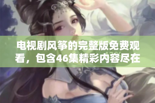 电视剧风筝的完整版免费观看，包含46集精彩内容尽在这里！