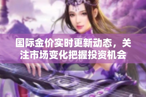 国际金价实时更新动态，关注市场变化把握投资机会