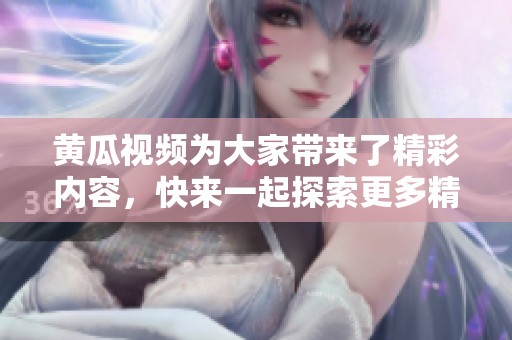 黄瓜视频为大家带来了精彩内容，快来一起探索更多精彩吧！
