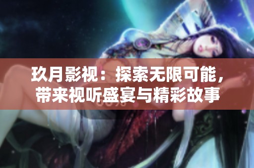 玖月影视：探索无限可能，带来视听盛宴与精彩故事