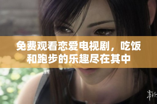 免费观看恋爱电视剧，吃饭和跑步的乐趣尽在其中