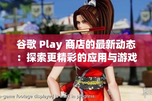 谷歌 Play 商店的最新动态：探索更精彩的应用与游戏体验