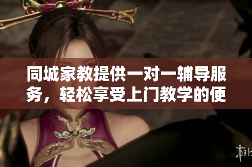 同城家教提供一对一辅导服务，轻松享受上门教学的便利