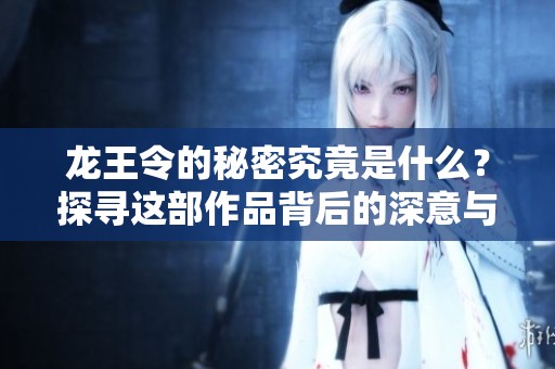 龙王令的秘密究竟是什么？探寻这部作品背后的深意与魅力。