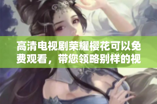 高清电视剧荣耀樱花可以免费观看，带您领略别样的视觉盛宴！