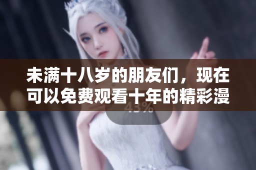 未满十八岁的朋友们，现在可以免费观看十年的精彩漫画内容了！